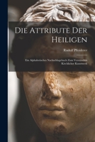 Die Attribute der Heiligen: Ein Alphabetisches Nachschlagebuch zum Verständnis Kirchlicher Kunstwerk 1015968848 Book Cover