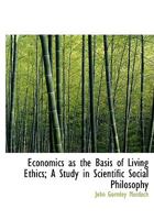Economics as the Basis of Living Ethics; A Study in Scientific Social Philosophy 0530217988 Book Cover