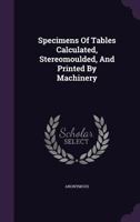Specimens of Tables Calculated, Stereomoulded, and Printed by Machinery 1120752302 Book Cover