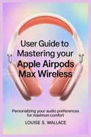 USER GUIDE TO MASTERING YOUR APPLE AIRPODS MAX WIRELESS: Personalizing Your Audio Preferences for Maximum Comfort B0FD7P5YSP Book Cover
