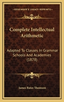 Complete Intellectual Arithmetic; Adapted to Classes in Grammar Schools and Academies 1436811260 Book Cover