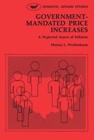 Government-Mandated Price Increases: A Neglected Aspect of Inflation (Domestic Affairs Studies ; 28) 084473151X Book Cover