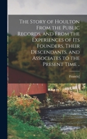 The Story of Houlton From the Public Records, and From the Experiences of its Founders, Their Descendants, and Associates to the Present Time .. 1016353588 Book Cover