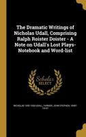 The Dramatic Writings of Nicholas Udall: Comprising Ralph Roister Doister; A Note on Udall's Lost Play; Notebook and Wordlist 0548724865 Book Cover