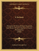 A Sermon: Memorial Of Henry William Ducachet, Late Rector Of Saint Stephen's Church, Philadelphia 1120129281 Book Cover