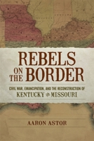 Rebels on the Border: Civil War, Emancipation, and the Reconstruction of Kentucky and Missouri 0807166510 Book Cover