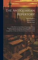 The Antiquarian Repertory: A Miscellaneous Assemblage of Topography, History, Biography, Customs, and Manners. Intended to Illustrate and Preserve ... Under the Direction of, Francis Grose, Thoma 1019924551 Book Cover