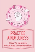Practice Mindfulness: How To Improve Focus And Concentration: How To Improve Focus And Memory B099THVFBZ Book Cover