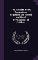 The Mothers' Book; Suggestions Regarding the Mental and Moral Development of Children 135609970X Book Cover