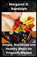 Simple, Nutritious and Healthy Meals for Pregnant Women: Over 30 Recipes to sustain Healthy Pregnancy B09BZGBL75 Book Cover