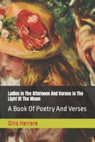 Ladies In The Afternoon And Verses In The Light Of The Moon: A Book Of Poetry And Verses B0CSTT4V6X Book Cover