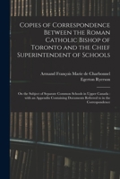 Copies of Correspondence Between the Roman Catholic Bishop of Toronto and the Chief Superintendent of Schools [microform]: on the Subject of Separate 1013614968 Book Cover