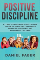 Positive Discipline: A Complete Parenting Guide on How to Handle Parenting Challenges and Raise Disciplined and Responsible Children 1989655556 Book Cover
