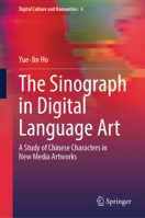 The Sinograph in Digital Language Art: A Study of Chinese Characters in New Media Artworks (Digital Culture and Humanities, 6) 9819532442 Book Cover