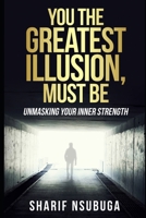 YOU THE GREATEST ILLUSION MUST BE: UNMASKING YOUR INNER STRENGTH B0C47JD18J Book Cover