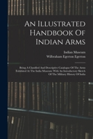 An Illustrated Handbook Of Indian Arms: Being A Classified And Descriptive Catalogue Of The Arms Exhibited At The India Museum: With An Introductory Sketch Of The Military History Of India 1015743323 Book Cover