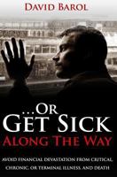 ...or Get Sick Along the Way: Avoid Financial Devastation from Critical, Chronic, or Terminal Illness, and Death 0991455916 Book Cover