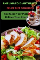 RHEUMATOID ARTHRITIS RELIEF DIET COOKBOOK: Revitalize Your Plate, Relieve Your Joints B0CH23RZ7H Book Cover