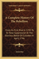 A Complete History of the Rebellion, from its First Rise in 1745 to its Total Suppression at the Glorious Battle of Culloden in April, 1746 1140973703 Book Cover