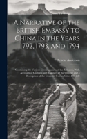 A Narrative of the British Embassy to China in the Years 1792, 1793, and 1794; Containing the Various Circumstances of the Embassy, With Accounts of ... of the Country, Towns, Cities &c. &c 1020789611 Book Cover