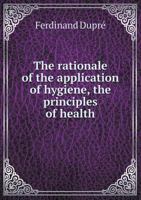 The Rationale of the Application of Hygiene, the Principles of Health 5518987048 Book Cover
