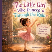 The Little Girl Who Danced Through the Rain: An Inspiring Picture Book About Ballet, Perseverance, Growth Mindset, Confidence, Resilience, and Following Your Dreams B0H7SNQDJP Book Cover