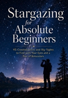 Stargazing for Absolute Beginners: 45 Constellations and Sky Sights to Find with Your Eyes and a Pair of Binoculars B0HB7GRZQH Book Cover