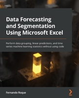 Data Forecasting and Segmentation Using Microsoft Excel: Perform data grouping, linear predictions, and time series machine learning statistics without using code 1803247738 Book Cover