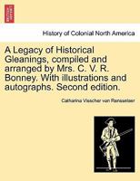 A Legacy of Historical Gleanings, compiled and arranged by Mrs. C. V. R. Bonney. With illustrations and autographs. Second edition. 1241467471 Book Cover