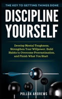 Discipline Yourself: Develop Mental Toughness, Strengthen Your Willpower, Build Habits to Overcome Procrastination, and Finish What You Start: The Key to Getting Things Done B093B6J8TP Book Cover