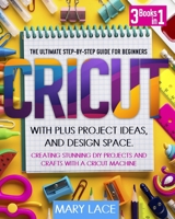 Cricut: 3 Books in 1 - The Ultimate Step-By-Step Guide for Beginners with Plus Project Ideas, and Design Space. Creating Stunning DIY Projects and Crafts with a Cricut Machine null Book Cover