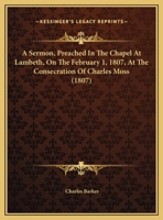 A Sermon, Preached In The Chapel At Lambeth, On The February 1, 1807, At The Consecration Of Charles Moss 1169418953 Book Cover