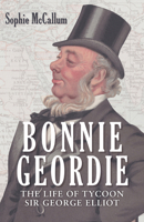 Bonnie Geordie: The Life of Tycoon Sir George Elliot 1398102318 Book Cover