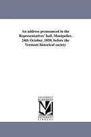 An Address Pronounced in the Representatives Hall, Montpelier, 24th October, 1850: Before the Vermont Historical Society, in the Presence of Both Houses of the General Assembly (Classic Reprint) 1275809898 Book Cover