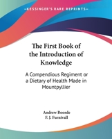 The First Book of the Introduction of Knowledge: A Compendious Regiment or a Dietary of Health Made in Mountpyllier: Barnes in the Defense of the Berde 0766191060 Book Cover