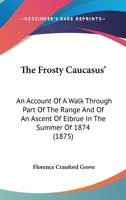The Frosty Caucasus': An Account Of A Walk Through Part Of The Range And Of An Ascent Of Elbrue In The Summer Of 1874 1165690403 Book Cover