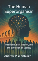 The Human Superorganism: Intelligence, Disruption, and the Evolution of Society B0F5MHC712 Book Cover