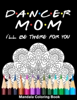 Dancer Mom I'll Be There For You Mandala Coloring Book: Funny Dancer Mandala Coloring Book B08QWSTQQ2 Book Cover