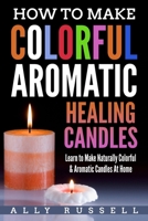 How to Make Colorful Aromatic Healing Candles: Learn to Make Naturally Colorful & Aromatic Candles At Home 1982044101 Book Cover