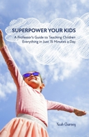 Superpower Your Kids: A Professor's Guide To Teaching Children Everything in Just 15 Minutes a Day 1736020609 Book Cover