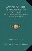 Annals of the Persecution in Scotland, from the Restoration to the Revolution 1425530877 Book Cover