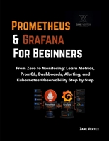 Prometheus and Grafana for Beginners: From Zero to Monitoring: Learn Metrics, PromQL, Dashboards, Alerting, and Kubernetes Observability Step by Step B0HHK47V6B Book Cover