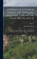 Journal of a Tour in France, Switzerland, and Italy, During the Years 1819, 20, and 21: Illustrated by Fifty Lithographic Prints, From Original ... Italy, the Alps, and the Pyrenees; Volume 1 1017367434 Book Cover