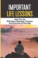 Important Life Lessons: How To Live With More Meaning, Purpose, And Success At Any Age: And Success B099C5NJKW Book Cover