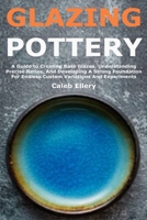 Glazing Pottery: A Guide to Creating Base Glazes, Understanding Precise Ratios, And Developing A Strong Foundation For Endless Custom Variations And Experiments B0G6KW4LW7 Book Cover