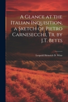 A Glance at the Italian Inquisition: A Sketch of Pietro Carnesecchi; His Trial Before the Supreme Court of the Papal Inquisition at Rome and His Martyrdom in 1566 (Classic Reprint) 3741177962 Book Cover