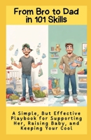 From Bro to Dad in 101 Skills: A Simple, But Effective Playbook for Supporting Her, Raising Baby, and Keeping Your Cool B0FH5SYS76 Book Cover