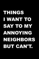 Things I Want To Say To My Annoying Neighbors But Can't.: Fun Gag Gift - Blank Lined Journal / Notebook 1078316295 Book Cover