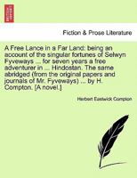 A Free Lance in a Far Land: being an account of the singular fortunes of Selwyn Fyveways ... for seven years a free adventurer in ... Hindostan. The ... Mr. Fyveways) ... by H. Compton. [A novel.] 1241202729 Book Cover