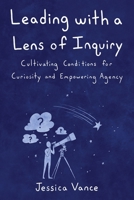 Leading with a Lens of Inquiry: Cultivating Conditions for Curiosity and Empowering Agency B0B28KPP4Y Book Cover